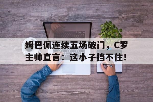 姆巴佩连续五场破门，C罗主帅直言：这小子挡不住！姆巴佩和c罗同场竞技