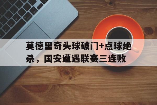 莫德里奇头球破门+点球绝杀，国安遭遇联赛三连败